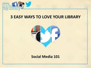 3 EASY WAYS TO LOVE YOUR LIBRARY
Social Media 101
 