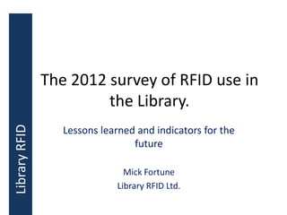The 2012 survey of RFID use in
                        the Library.
Library RFID




                  Lessons learned and indicators for the
                                 future

                                Mick Fortune
                              Library RFID Ltd.
 