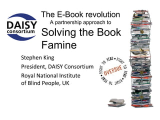 The E-Book revolution
          A partnership approach to

       Solving the Book
       Famine
Stephen King
President, DAISY Consortium
Royal National Institute
of Blind People, UK
 
