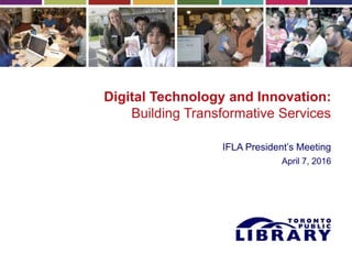 Digital Technology and Innovation:
Building Transformative Services
IFLA President’s Meeting
April 7, 2016
 