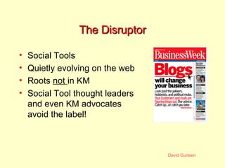 The Disruptor <ul><li>Social Tools </li></ul><ul><li>Quietly evolving on the web </li></ul><ul><li>Roots  not  in KM </li>...