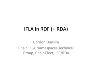 IFLA in RDF (+ RDA)

          Gordon Dunsire
Chair, IFLA Namespaces Technical
  Group; Chair-Elect, JSC/RDA
 