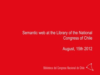 Semantic web at the Library of the National
                        Congress of Chile

                        August, 15th 2012
 