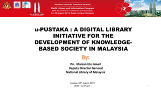 u-PUSTAKA : A DIGITAL LIBRARY
INITIATIVE FOR THE
DEVELOPMENT OF KNOWLEDGE-
BASED SOCIETY IN MALAYSIA
1
Pn. Maizan bte Ismail
Deputy Director General
National Library of Malaysia
Tuesday, 28th August 2018
12.00 – 12.45 pm
 