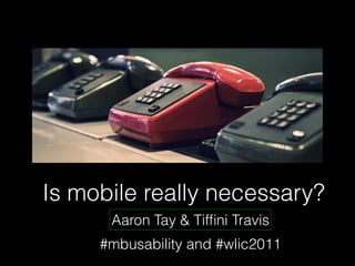 Is mobile really necessary?
      Aaron Tay & Tifﬁni Travis
     #mbusability and #wlic2011
 