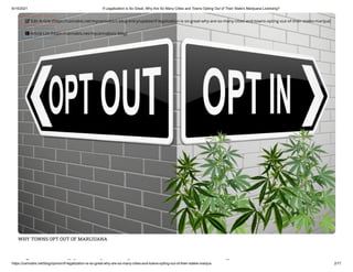 6/14/2021 If Legalization is So Great, Why Are So Many Cities and Towns Opting Out of Their State's Marijuana Licensing?
https://cannabis.net/blog/opinion/if-legalization-is-so-great-why-are-so-many-cities-and-towns-opting-out-of-their-states-marijua 2/17
WHY TOWNS OPT OUT OF MARIJUANA
f li i i h
 Edit Article (https://cannabis.net/mycannabis/c-blog-entry/update/if-legalization-is-so-great-why-are-so-many-cities-and-towns-opting-out-of-their-states-marijua)
 Article List (https://cannabis.net/mycannabis/c-blog)
 