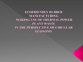 ECOFRIENDLY RUBBER MANUFACTURING MAKING USE OF THERMAL POWER PLANT WASTE IN THE PERSPECTIVE OF CIRCULAR ECONOMY #SciChallenge2017