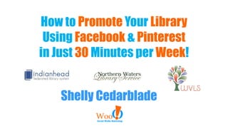 How to Promote Your Library
Using Facebook & Pinterest
in Just 30 Minutes per Week!
Shelly Cedarblade

 