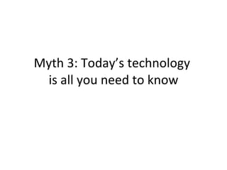 Myth 3: Today’s technology  is all you need to know 