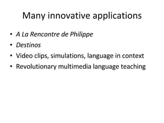 Many innovative applications A La Rencontre de Philippe Destinos Video clips, simulations, language in context Revolutionary multimedia language teaching 