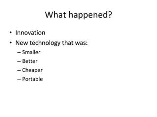 What happened? Innovation New technology that was: Smaller Better Cheaper Portable 