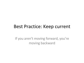 Best Practice: Keep current If you aren’t moving forward, you’re moving backward 