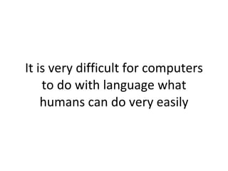 It is very difficult for computers to do with language what humans can do very easily 