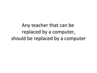 Any teacher that can be  replaced by a computer, should be replaced by a computer 