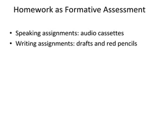 Homework as Formative Assessment Speaking assignments: audio cassettes Writing assignments: drafts and red pencils 