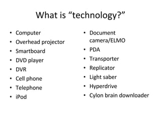 What is “technology?” Computer Overhead projector Smartboard DVD player DVR Cell phone Telephone iPod Document camera/ELMO PDA Transporter Replicator Light saber Hyperdrive Cylon brain downloader 