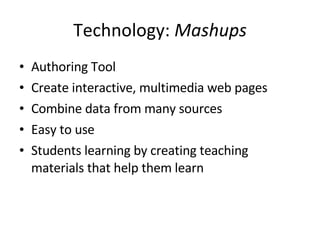 Technology:  Mashups Authoring Tool Create interactive, multimedia web pages Combine data from many sources Easy to use Students learning by creating teaching materials that help them learn 