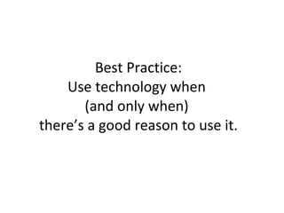 Best Practice: Use technology when  (and only when)  there’s a good reason to use it. 
