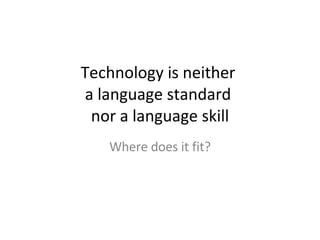 Technology is neither  a language standard  nor a language skill Where does it fit? 