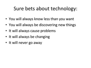 Sure bets about technology: You will always know less than you want You will always be discovering new things It will always cause problems It will always be changing It will never go away 