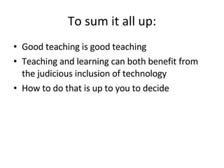 To sum it all up: Good teaching is good teaching Teaching and learning can both benefit from the judicious inclusion of technology How to do that is up to you to decide 