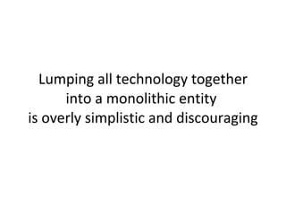 Lumping all technology together into a monolithic entity  is overly simplistic and discouraging 
