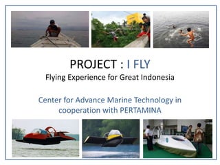 PROJECT : I FLY
Flying Experience for Great Indonesia
Center for Advance Marine Technology in
cooperation with PERTAMINA
 