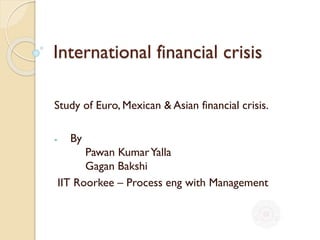 International financial crisis
Study of Euro, Mexican & Asian financial crisis.
- By
Pawan KumarYalla
Gagan Bakshi
IIT Roorkee – Process eng with Management
 