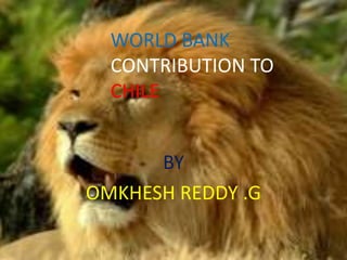 WORLD BANK
CONTRIBUTION TO
CHILE
BY
OMKHESH REDDY .G
 