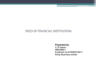 NEED OF FINANCIAL INSTITUTIONS
Presented by:
V..R.Vasavi
MBA(B&F)
Erollment no:A70050219011
Amity Business school.
 