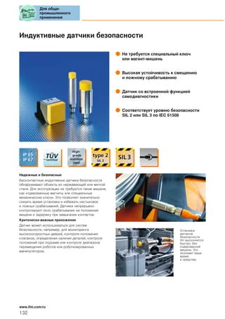 Индуктивные датчики безопасности
Не требуется специальный ключ
или магнит-мишень
Высокая устойчивость к смещению
и ложному срабатыванию
Датчик со встроенной функцией
самодиагностики
Соответствует уровню безопасности
SIL 2 или SIL 3 по IEC 61508
Надежные и безопасные
Бесконтактные индуктивные датчики безопасности
обнаруживают объекты из нержавеющей или мягкой
стали. Для эксплуатации не требуются такие мишени,
как кодированные магниты или специальные
механические ключи. Это позволяет значительно
снизить время установки и избежать нестыковок
и ложных срабатываний. Датчики непрерывно
контролируют окно срабатывания на положение
мишени и задержку при замыкании контактов.
Критически важные приложения
Датчик может использоваться для систем
безопасности, например, для мониторинга
высокоскоростных дверей, контроля положения
клапанов, определения наличия деталей, контроля
положений при подъеме или контроля диапазона
перемещения роботов или роботизированных
манипуляторов.
Установка
датчиков
безопасности
ifm выполняется
быстро, без
кодированной
мишени. Это
экономит ваше
время
и средства.
Для обще-
промышленного
применения
132
www.ifm.com/ru
 