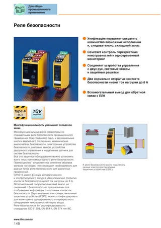 Реле безопасности
Унификация позволяет сократить
количество возможных исполнений
и, следовательно, складской запас
Сочетает контроль перекрестных
неисправностей и одновременный
мониторинг
Соединяет устройства управления
с двух рук, световые завесы
и защитные решетки
Два нормально открытых контакта
безопасности имеют ток нагрузки до 6 A
Вспомогательный выход для обратной
связи с ПЛК
Многофункциональность уменьшает складской
запас
Монофункциональные реле совместимы со
стандартными реле безопасности промышленного
применения. Они соединяют одно- и двухканальные
кнопки аварийного отключения, механические
выключатели безопасности, электронные устройства
безопасности, световые завесы, устройства
двуручного управления и индуктивные датчики для
систем безопасности.
Все это защитное оборудование можно установить
всего лишь при помощи одного реле безопасности.
Преимущество - существенное снижение объемов
запасов на складе, что сокращает необходимость для
разных типов реле безопасности для различных
применений.
G1501S имеет функции автоматического
и контролируемого запуска. Два нормально открытых
контакта безопасности имеют ток нагрузки до 6 A.
Дополнительный полупроводниковый выход, не
связанный с безопасностью, предназначен для
отображения информации о состоянии контактов
безопасности. Двухканальные электрочувствительные
защитные устройства (ESPE) можно сконфигурировать
для мониторинга одновременного и перекрестного
обнаружения неисправностей через входы.
Реле безопасности ifm сертифицировано по
стандартам IEC 61508, EN 954-1, EN 574 тип IIIC.
К реле безопасности можно подключить
разные электрочувствительные
защитные устройства (ESPE).
Для обще-
промышленного
применения
148
www.ifm.com/ru
 