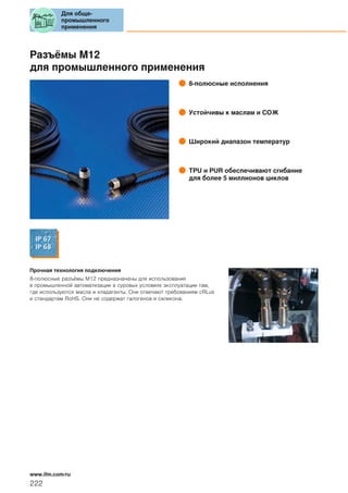 Разъёмы М12
для промышленного применения
8-полюсные исполнения
Устойчивы к маслам и СОЖ
Широкий диапазон температур
TPU и PUR обеспечивают сгибание
для более 5 миллионов циклов
Прочная технология подключения
8-полюсные разъёмы М12 предназначены для использования
в промышленной автоматизации в суровых условиях эксплуатации там,
где используются масла и хладагенты. Они отвечают требованиям cRLus
и стандартам RoHS. Они не содержат галогенов и силикона.
Для обще-
промышленного
применения
222
www.ifm.com/ru
 