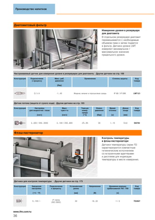 Диатомитовый фильтр
Измерение уровня в резервуаре
для диатомита
В отдельном резервуаре диатомит
перемешивается с необходимым
объемом пива и затем подается
в фильтр. Датчики уровня LMT
измеряют минимальное /
максимальное значение
предельного уровня.
Флэш-пастеризатор
Контроль температуры
в флэш-пастеризаторе
Датчики температуры серии TD
характеризуются компактным
гигиеническим исполнением
со встроенными адаптерами
и дисплеем для индикации
температуры в месте измерения.
Производство напитков
36
www.ifm.com/ru
Настраиваемый датчик для измерения уровня в резервуарах для диатомита. · Другие датчики на стр. 169
Конструкция Подключение
к процессу
Макс. раб.
давление
[бар]
Применение Степень защиты Код
товара
G ½ A -1...40 Жидкие, вязкие и порошковые среды IP 68 / IP 69K LMT121
Датчик потока (защита от сухого хода) · Другие датчики на стр. 163
Конструкция Настройка
для жидкостей / газов
[см/с]
Макс.
чувст-ть
[см/с]
Темп-ра
измер.
среды
[°C]
Номин.
давление
[бар]
Время
отклика
[с]
Длина
зонда
[мм]
Код
товара
3...300 / 200...3000 3...100 / 200...800 -25...95 30 1...10 54,8 SI6700
Датчики для контроля температуры · Другие датчики на стр. 173
Конструкция Заводская
настройка
[°C / °F]
Подключение
к процессу
Установочная
длина
[мм]
Напряжение
[В]
Динамика реакции
срабатывания T05 / T09
[с]
Код
товара
0...100 / -
2" clamp
(ISO 2852)
30 18...32 1 / 3 TD2907
 