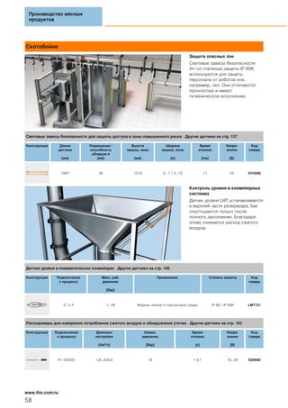 Скотобойня
Защита опасных зон
Световые завесы безопасности
ifm со степенью защиты IP 69K
используются для защиты
персонала от роботов или,
например, пил. Они отличаются
прочностью и имеют
гигиеническое исполнение.
Контроль уровня в конвейерных
системах
Датчик уровня LMT устанавливается
в верхней части резервуара. Бак
опустошается только после
полного заполнения. Благодаря
этому снижается расход сжатого
воздуха.
Производство мясных
продуктов
58
www.ifm.com/ru
Световые завесы безопасности для защиты доступа в зоны повышенного риска · Другие датчики на стр. 137
Конструкция Длина
датчика
[мм]
Разрешение /
способность
обнаруж-я
[мм]
Высота
защищ. зоны
[мм]
Ширина
защищ. зоны
[м]
Время
отклика
[ms]
Напря-
жение
[В]
Код
товара
1687 30 1510 0...7 / 3...15 11 24 OY450S
Датчик уровня в пневматических конвейерах · Другие датчики на стр. 169
Конструкция Подключение
к процессу
Макс. раб.
давление
[бар]
Применение Степень защиты Код
товара
G ½ A -1...40 Жидкие, вязкие и порошковые среды IP 68 / IP 69K LMT121
Расходомеры для измерения потребления сжатого воздуха и обнаружения утечек · Другие датчики на стр. 163
Конструкция Подключение
к процессу
Диапазон
настройки
[Нм3/ч]
Номин.
давление
[бар]
Время
отклика
[с]
Напря-
жение
[В]
Код
товара
R1 (DN25) 1,8...225,0 16 < 0,1 18...30 SD8000
 