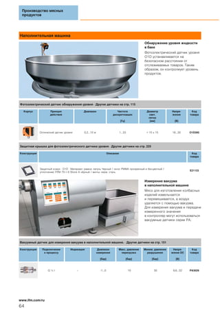 Наполнительная машина
Обнаружение уровня жидкости
в баке
Фотоэлектрический датчик уровня
O1D устанавливается на
безопасном расстоянии от
отслеживаемых товаров. Таким
образом, он контролиует уровень
продуктов.
Измерение вакуума
в наполнительной машине
Мясо для изготовления колбасных
изделий измельчается
и перемешивается, а воздух
удаляется с помощью вакуума.
Для измерения вакуума и передачи
измеренного значения
в контроллер могут использоваться
вакуумные датчики серии PA.
Производство мясных
продуктов
64
www.ifm.com/ru
Фотоэлектрический датчик обнаружения уровня · Другие датчики на стр. 115
Корпус Принцип
действия
Диапазон Частота
дискретизации
[Гц]
Диаметр
свет.
пятна
[мм]
Напря-
жение
[В]
Код
товара
Оптический датчик уровня 0,2...10 м 1...33 < 15 x 15 18...30 O1D300
Защитная крышка для фотоэлектрического датчика уровня · Другие датчики на стр. 225
Конструкция Описание Код
товара
Защитный кожух · O1D · Материал: рамка: латунь Черный / окно: PMMA прозрачный и бесцветный /
уплотнение: FPM 75+/-5 Shore A чёрный / винты: нерж. сталь
E21133
Вакуумный датчик для измерения вакуума в наполнительной машине. · Другие датчики на стр. 151
Конструкция Подключение
к процессу
Индикация Диапазон
измерения
[бар]
Макс. давление
перегрузки
[бар]
Миним. давление
разрушения
[бар]
Напря-
жение DC
[В]
Код
товара
G ¼ I – -1...0 10 30 9,6...32 PA3029
 