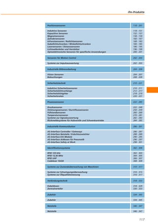 ifm-Produkte

Positionssensoren

118 - 201

Induktive Sensoren
Kapazitive Sensoren
Magnetsensoren
Zylindersensoren
Infrarotsensoren / Rotlichtsensoren
Gabellichtschranken / Winkellichtschranken
Lasersensoren / Distanzsensoren
Lichtwellenleiter und Verstärker
Optoelektronische Sensoren für spezifische Anwendungen

118 - 151
152 - 157
158 - 159
160 - 167
168 - 183
184 - 185
186 - 195
196 - 199
200 - 201

Sensoren für Motion Control

202 - 203

Systeme zur Impulsauswertung

202 - 203

Industrielle Bildverarbeitung

204 - 209

Vision-Sensoren
Beleuchtungen

204 - 207
208 - 209

Sicherheitstechnik

210 - 221

Induktive Sicherheitssensoren
Sicherheitslichtvorhänge
Sicherheitslichtgitter
Sicherheitsrelais

210 - 211
212 - 217
218 - 219
220 - 221

Prozesssensoren

222 - 285

Drucksensoren
Strömungssensoren / Durchflusssensoren
Füllstandsensoren
Temperatursensoren
Systeme zur Signalauswertung
Rückmeldesysteme für Hubventile und Schwenkantriebe

222 - 249
250 - 259
260 - 269
270 - 281
282 - 283
284 - 285

Industrielle Kommunikation

286 - 301

AS-Interface Controller / Gateways
AS-Interface Netzteile / Erdschlusswächter
AS-Interface E/A-Module
AS-Interface AirBoxen für Pneumatik
AS-Interface Safety at Work

286 - 287
288 - 289
290 - 295
296 - 297
298 - 301

Identifikationssysteme

302 - 309

RFID 125 kHz
RFID 13,56 MHz
RFID UHF
Codeleser 1D/2D

302 - 303
304 - 305
306 - 307
308 - 309

Systeme zur Zustandsüberwachung von Maschinen

310 - 317

Systeme zur Schwingungsüberwachung
Systeme zur Ölqualitätsmessung

310 - 315
316 - 317

Verbindungstechnik

318 - 333

Kabeldosen
Zentralverteiler

318 - 329
330 - 333

Zubehör

334 - 345

Zubehör

334 - 345

Netzteile

346 - 347

Netzteile

346 - 347

117

 