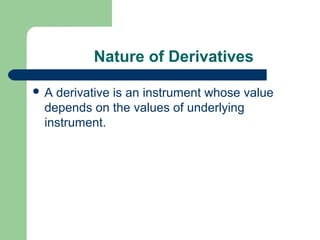 Nature of Derivatives

A derivative is an instrument whose value
 depends on the values of underlying
 instrument.
 