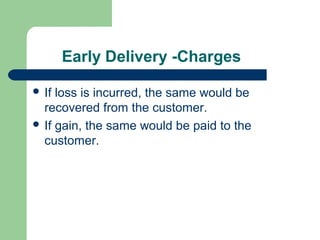 Early Delivery -Charges

 If loss is incurred, the same would be
  recovered from the customer.
 If gain, the same would be paid to the
  customer.
 
