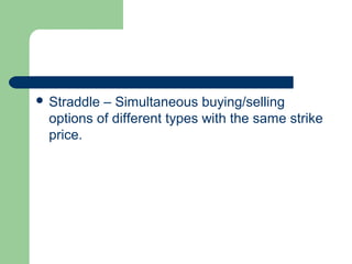  Straddle – Simultaneous buying/selling
  options of different types with the same strike
  price.
 