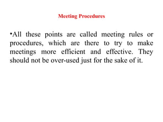 Meeting Procedures
•All these points are called meeting rules or
procedures, which are there to try to make
meetings more efficient and effective. They
should not be over-used just for the sake of it.
 