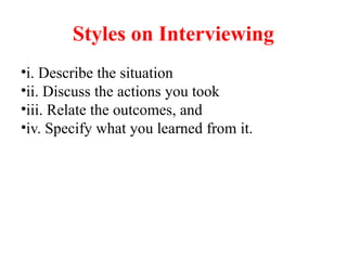 Styles on Interviewing
•i. Describe the situation
•ii. Discuss the actions you took
•iii. Relate the outcomes, and
•iv. Specify what you learned from it.
 