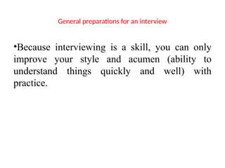 General preparations for an interview
•Because interviewing is a skill, you can only
improve your style and acumen (ability to
understand things quickly and well) with
practice.
 
