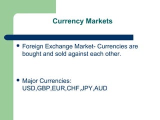 Currency Markets


 ForeignExchange Market- Currencies are
 bought and sold against each other.



 Major
      Currencies:
 USD,GBP,EUR,CHF,JPY,AUD
 