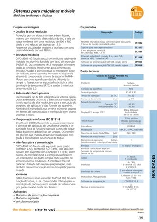 NOVIDADES
101
04.2013
Módulos de diálogo / displays
Designação Código
PDM360 NG tela de toque com interruptor basculante,
9 teclas de função e entrada de vídeo
CR1082
Suporte para montagem embutida EC2110
Cabo adaptador para USB,
M12/tomada RJ45, 1,5 m
EC2099
Ethernet, cabo Patch cruzado, 2 m, cabo PUR,
conector M12 / conector RJ45
E11898
Software de programação CODESYS, versão alemã CP9006
Software de programação CODESYS, versão inglesa CP9008
Dados técnicos
Módulo de diálogo PDM360 NG
CR1082
Os produtos
Invólucro fechado,
alumínio fundido
Conexão de aparelhos M12
Grau de proteção IP 65, IP 67
Tensão de operação [V DC] 10...32
Funções e vantagens
• Display de alta resolução
Protegido por um vidro anti-riscos e bem legível,
mesmo com incidência direta da luz do sol, a tela de
toque moderna tem uma resolução de 800 x 480
pixels e uma relação de aspecto de 15:9.
Podem ser visualizadas imagens e gráficos com uma
profundidade de cor até 18 bits.
• Estrutura mecânica
O PDM360 NG Touch possui um invólucro totalmente
fechado em alumínio fundido com grau de proteção
IP 65/IP 67. Os conectores M12 integrados oferecem
todas as conexões importantes para alimentação,
entradas / saídas e comunicação. A montagem pode
ser realizada como aparelho montado na superfície
através do comprovado sistema de suporte RAM®-
Mount ou como aparelho embutido. Através da
tampa na face posterior é possível substituir a pilha
do relógio de tempo real (RTC) e aceder à interface
de serviço USB 2.0.
• Sistema eletrônico potente
O controlador de 32 bits integrado e o sistema opera-
cional Embedded Linux são a base para a visualização
da tela gráfica de alta resolução e para a execução do
programa de aplicação e das funções do aparelho.
Além disso Embedded Linux oferece inúmeras opções
em termos de comunicação e interligação com outros
sistemas e redes.
• Programação conforme IEC 61131-3
O software CODESYS permite ao usuário configurar
o software de aplicação de uma forma simples e or-
ganizada. Para as funções especiais da tela de toque
estão disponíveis bibliotecas de funções. Os elemen-
tos gráficos são criados através da visualização inte-
grada e selecionados pela função de toque.
• Interfaces para a comunicação
O PDM360 NG Touch está equipado com quatro
interfaces CAN, conforme ISO 11898. Elas são com-
patíveis com os protocolos CANopen e J 1939, entre
outros. As interfaces USB 2.0 integradas oferecem
um intercâmbio de dados simples com suportes de
armazenamento modernos. A interface Ethernet
pode ser utilizada não só para programação, mas
também para comunicação com outros participantes
da rede.
Variantes
Estão disponíveis mais variantes do PDM 360 NG sem
função de toque, p. ex. com encoder rotativo para a
introdução de dados ou com entrada de vídeo analó-
gica para conexão direta de câmeras.
Aplicações:
• Máquinas de construção complexas
• Máquinas agrícolas
• Veículos municipais
Consumo de corrente [mA] ≤ 300
Faixa de temperatura
Operação [°C]
Armazenamento [°C]
-30...65
-30...80
Display LCD a cores TFT 7“
800 x 480 pixels
Profundidade
de cor de 18 bits
Tela de toque
5 fios, resistivo
Método de introdução:
caneta stylus ou dedo
Indicadores LED RGB
Processador MPC5121/ PPC, 400 MHz
Memória de dados Flash/SRAM [MB] 128 / 128
Memória de massa interna [GB] 1
Elementos de operação botões
(retroiluminado) interruptor basculante
9
1
Entradas 1 x digital / analógico
Entradas com funções especiais:
Sensores de temperatura internos
Sensor de luz
1
1
Saídas
1 x digital,
1 x sinalizador
Interfaces
4 x CAN
1 x Ethernet 100 Mbit
2 x USB 2.0
Interfaces de câmera
2 entradas de vídeo para
câmera analógica
Protocolos CAN suportados
CANopen (DS 301 V4)
SAE J 1939
Software de programação CODESYS V2.3
Normas e testes (excerto)
CE,
E1 (UN/ECE R10),
EN 50 155
Sistemas para máquinas móveis
Dados técnicos adicionais disponíveis na Internet: www.ifm.com
 