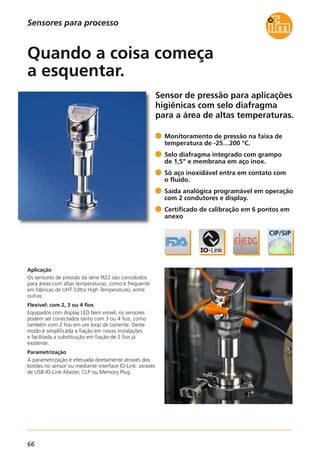 66
Sensores para processo
Sensor de pressão para aplicações
higiênicas com selo diafragma
para a área de altas temperaturas.
Aplicação
Os sensores de pressão da série PI22 são concebidos
para áreas com altas temperaturas, como é frequente
em fábricas de UHT (Ultra High Temperature), entre
outras.
Flexível: com 2, 3 ou 4 fios
Equipados com display LED bem visível, os sensores
podem ser conectados tanto com 3 ou 4 fios, como
também com 2 fios em um loop de corrente. Deste
modo é simplificada a fiação em novas instalações
e facilitada a substituição em fiação de 2 fios já
existente.
Parametrização
A parametrização é efetuada diretamente através dos
botões no sensor ou mediante interface IO-Link: através
de USB-IO-Link-Master, CLP ou Memory Plug.
Monitoramento de pressão na faixa de
temperatura de -25…200 °C.
Selo diafragma integrado com grampo
de 1,5" e membrana em aço inox.
Só aço inoxidável entra em contato com
o fluido.
Saída analógica programável em operação
com 2 condutores e display.
Certificado de calibração em 6 pontos em
anexo
Quando a coisa começa
a esquentar.
 