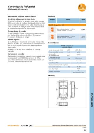 NOVIDADES
81
11.2012
Dados técnicos adicionais disponíveis na Internet: www.ifm.com
Produtos
Referên-
cia artigo
Vantagens e utilidade para os clientes
Um único cabo para energia e dados
O cabo AS-i alimenta os sensores conectados com até
200 mA. O valor de medição digitalizado é transmitido
pelo módulo através do mesmo cabo. Desse modo, o
cabo analógico de medição pode ser mantido curto e
as interferências podem ser minimizadas.
Tempo rápido de reação
O novo módulo CompactLine transforma e transmite
um sinal analógico dentro de 60 ms. Dois canais
necessitam do dobro do tempo.
Valores legíveis
O sinal medido é transmitido como valor inteiro entre
4.000 e 20.000. Isso corresponde ao valor de medição
em μA. Não são necessárias uma graduação e uma
linearização.
A precisão é de 0,5 % do valor final da faixa de
medição.
Variantes de conexão
Os módulos CompactLine oferecem uma conexão para
sensores de 3 fios (AC2402) e sensores de 4 fios
(AC2403). Além disso, ambas as variantes podem ser
utilizadas para sensores de dois fios.
Tensão de operação (AS-i) [V DC] 26,5...31,6
Consumo total de corrente [mA] ≤ 250
Alimentação
do sensor entradas [V DC]
de AS-i
Capacidade de carga
de corrente entradas [mA]
200 em soma
Perfil AS-i S-7.3.D
Especificação AS-i 2.11 + 3.0
Modo de endereçamento ampliado –
Temperatura ambiente [°C] -25...80
Grau de proteção IP 67
Material do invólucro
PA,
aço inoxidável (V4A)
Módulo CompactLine
AC2402, AC2403
Dados técnicos
Modelo Versão Código
Módulo CompactLine M12
2 entradas analógicas, 4…20 mA
Tipo de conexão: 2 e 3 fios
AC2402
2 entradas analógicas, 4…20 mA
Tipo de conexão: 2 e 4 fios
AC2403
Módulos I/O AS-Interface
Medidas
21
23
27
4,7107
118,2
54,5
28,5
39
7,5
60
M12x1
Comunicação industrial
 