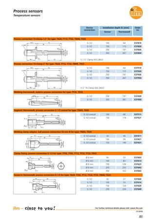 85
(11.2014)
Process sensors
For further technical details please visit: www.ifm.com
Temperature sensors
Device
connection
Installation depth EL [mm]
Sensor Thermowell
G 1/2 E37810100
G 1/2 E37820150
G 1/2 E37830250
G 1/2 E37850350
Order
no.
G 1/2 E37910
G 1/2 E37920
G 1/2 E37930
G 1/2 E37950
G 1/2 E37430250
G 1/2 E37450350
Ø 6 mm E37603
Ø 6 mm E37613
Ø 6 mm E37623
Ø 6 mm E37643
Ø 6 mm E37663
G 1/2 conical E37511
G 1/2 conical E37521
G 1/2 conical E37411
G 1/2 conical E37421
G 1/2 conical E37431
G 1/2 E37600
G 1/2 E37610
G 1/2 E37620
G 1/2 E37640
64
115
191
267
191
267
33
83
128
233
333
68
118
49
99
149
27
74
124
224
50
100
150
250
350
100
150
50
100
150
50
100
150
250
Process connection Tri-Clamp 1.5" for type: TA24, TT12, TT32, TM44, TD22
Process connection Tri-Clamp 2" for type: TA24, TT12, TT32, TM44, TD22
Welding thermowell, weld-in process connection for type: TT32, TD22
Clamp fitting, process connection G 1/2 for type: TT92, TT02, TT12, TT22, TT32, TD22
Hygienic thermowell, process connection G 1/2 conical for type: TM45, TD25
Welding clamp adapter, ball process connection 34 mm Ø for type: TM45, TD25
Screw-in thermowell, process connection G 1/2 for type: TA24, TT02, TT12, TT22, TT32, TM44, TD22
63
EL
BL
6,4
44,5
12,7
6,6
19
38,1 1
26,7
½" NPS
63
EL
BL
6,4
44,5
12,7
6,6
19
38,1
1
26,7
½" NPS
38,1
44,5 EL
BL
6,4
6,6
16
½" NPS
7
9
27 G ½
EL
BL
13
1M4
27
G ½
G ½
9
7
18
72 EL
BL
2,5
37
2,5
41 EL
BL
G ½
7
9
30
34
16,6
27
G ½
G ½
28 EL
BL
1
9
7
1) 1.5" Clamp (ISO 2852)
1) 2" Tri-Clamp (ISO 2852)
100
150
250
350
64
115
191
267
 