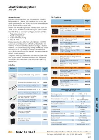 85
NEUHEITEN
(11.2014)
RFID UHF
Anwendungen
Die UHF-Systemplattform der ifm electronic findet in
der Produktion, Logistik und Fördertechnik durch die
applikationsspezifischen Antennen breite Anwendungen
in der Automatisierungstechnik.
Waren wie Verpackungen oder Paletten aber auch ein-
zelne Produkte lassen sich berührungslos identifizieren.
Das UHF-RFID ist optimiert für Applikationen der /des:
• Produktionssteuerung
• Assett Management
• Materialflusssteuerung
• Track & Trace
Die standardisierten EtherNet-Schnittstellen mit M12-
Anschluss unterstützen die schnelle und einfache Ver-
netzung in die industrielle Automatisierungs- / Prozess-
leitstelle. Die Stromversorgung erfolgt direkt über einen
M12-Anschluss. Die angeschlossenen Sensoren bzw.
anzusteuernden Aktuatoren werden aus der Auswerte-
einheit heraus versorgt.
Aufgrund ihres robusten Gehäuses mit Schutzart IP 65
und einem weiten Temperaturbereich sind die Reader
sämtlichen Anforderungen rauer Industrieumgebung
gewachsen.
Ausführung Bestell-
Nr.
Die Produkte
Bauform Ausführung Bestell-
Nr.
Zubehör
Weiterführende technische Daten erhalten Sie im Internet unter: www.ifm.com
ifm-Service-Telefon 0800 16 16 16 4 · Mo - Fr 7.00 - 18.00 (nur D)
DTE810
RFID-UHF-Reader, EtherNet/IP,
4 DI / 4 DO, EU/ETSI
DTE910
RFID-UHF-Reader, EtherNet/IP,
4 DI / 4 DO, US/FCC
ANT805
RFID-UHF-Ultra Low Range-Antenne
EU/ETSI/US/FCC
ANT810
RFID-UHF-Low Range-Antenne
EU/ETSI
ANT820
RFID-UHF-Mid Range-Antenne
100°/100° EU/ETSI
ANT815
RFID-UHF-Short Mid Range-Antenne
EU/ETSI/US/FCC
ANT830
RFID-UHF-Wide Range-Antenne
70°/70° EU/ETSI
ANT910
RFID-UHF-Low Range-Antenne
US/FCC
ANT930
RFID-UHF-Wide Range-Antenne
70°/70° US/FCC
RFID-UHF-Reader, Abmessungen 270 x 234 x 68 mm
RFID-UHF-Antennen, Abmessungen 90 x 60 x 18 mm
DTE820
RFID-UHF-Reader, Ethernet/PoE,
3 DI / 3 DO (GPIOs), EU/ETSI
RFID-UHF-Reader, Abmessungen 156 x 139,3 x 63 mm
DTE800
RFID-UHF-Reader, Ethernet TCP/IP,
2 DI / 2 DO, EU/ETSI
DTE900
RFID-UHF-Reader, Ethernet TCP/IP,
2 DI / 2 DO, US/FCC
RFID-UHF-Antennen, Abmessungen 150 x 122 x 35 mm
RFID-UHF-Antennen, Abmessungen 270 x 270 x 45 mm
Gemeinsame technische Daten
RFID-UHF-Reader
Betriebsspannung [V] 24 DC ± 10 %
Strombelastbarkeit Ausgänge [mA]
500
(pro Schaltausgang)
Stromaufnahme [mA] < 700
Umgebungstemperatur [°C] -25...55
Schutzart, Schutzklasse IP 65
Werkstoff
Metallgehäuse mit Kunst-
stoffabdeckung
Schalteingänge 2 oder 4
Schaltausgänge 2 oder 4
Frequenzbereich EU/ETSI [MHz] 865...870
Frequenzbereich US/FCC [MHz] 902...928
Luftschnittstelle ISO 18000-6C
Reichweite [m] 10, Tag abhängig
Antennenkonzept extern
Antennenanschluss, extern 4 x TNCreverse 50 Ω
Ethernet, gekreuztes Patchkabel,
2 m, PVC-Kabel, M12 / RJ45
E11898
Ethernet, gekreuztes Patchkabel,
10 m, PVC-Kabel, M12 / RJ45
E12204
RFID-UHF-Transponder
ID-TAG/D50X3.3/04
E80350
RFID-UHF-on-Metal-Transponder
ID-TAG/D55X13/04
E80351
RFID-UHF-Transponder
ID-TAG/R30X10/04
E80353
RFID-UHF-Transponder
ID-TAG/R40X10/04
E80354
Montage Kit für Wide Range-Antenne E80340
Antennen-Anschlusskabel RG58, 3 m E80330
Antennen-Anschlusskabel RG58, 6 m E80331
Antennen-Anschlusskabel RG58, 10 m E80332
Antennen-Anschlusskabel RG58, 15 m E80333
Identifikationssysteme
 