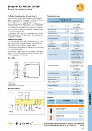 65
NEUHEITEN
(04.2014)
Safety Speed Monitor
DD110S, DD111S
Auswertesystem für eine sichere Drehzahlüberwachung
Einfache Einstellung der Grenzdrehzahl
Die Ermittlung der Drehzahl erfolgt mittels Perioden-
dauermessung an den Eingängen, an denen z. B. zwei
induktive Sensoren als Impulsgeber dienen.
Über drei Drehschalter (DD110S: x 1, x 10, Multiplikator /
DD111S: x 10, x 1, x 0,1) kann der Anwender einfach
und effektiv die Grenzdrehzahl einstellen – wahlweise
in U /min oder Hz. Es wurde bewusst auf komplizierte
Einstellmenüs verzichtet.
Ein einfacher und intuitiver Einstellalgorithmus verhin-
dert versehentliches Verstellen oder Manipulation der
eingestellten Werte.
Weitere Funktionen
Das Zurücksetzen einer Drehzahlüberschreitung kann
automatisch oder manuell erfolgen. Die Einstellung
dieser Funktion erfolgt über Drahtbrücken.
Die Überwachungsfunktion ist über einen Schalteingang
ein- bzw. ausschaltbar.
Als Ausgang stehen neben den 2-poligen Sicherheits-
relais auch Transistorausgänge für die Zustands- und
Fehleranzeige zur Verfügung.
Die Maße
22,5
99
108
1
LED
2
114,5
3
35,5
Systeme zur Impulsauswertung
Sensoren für Motion Control
Betriebsspannung [V DC]
19,2...28,8;
inkl. 5 %
Restwelligkeit
Nennspannung [V DC] 24
Stromaufnahme [mA] ≤ 125
Sensorversorgung 24 V DC / ≤ 70 mA
Schutzart / Schutzklasse IP 20 / II
Eingangskenndaten
Impulseingänge
S34, S43:
"1": 6 mA / 24 V DC
Einstellbarer [rpm]
Drehzahlbereich nur DD110S
1...49500
Einstellbarer DD110S [Hz]
Frequenzbereich DD111S [Hz]
0,5...990
0,1...99,9
Max. Eingangsfrequenz [Hz] ≤ 2000
Ausgangsfunktion
2 sicherheitsrelevante
Schaltausgänge (potential-
freie Kontakte)
1 Fehlerausgang "Fault"
(P-schaltend)
1 Diagnoseausgang "Over-
speed" (P-schaltend)
Ausgangskenndaten
Fehlerausgang "Fault" Y7
und Diagnoseausgang
"Overspeed" Y8
≤ 20 mA, 24 V DC, Span-
nungsabfall ≤ 2 V DC,
kurzschlussfest,
nicht-sicher
Kontaktbelastbarkeit
6 A,
250 V AC / 24 V DC
(≥ 6 mA);
ohmsche Last
Umgebungstemperatur [°C] -40...55
Lagertemperatur [°C] -40...75
Max. zulässige relative [%]
Luftfeuchtigkeit
95,
nicht kondensierend
Gehäusewerkstoffe
PA
(Polyamid)
Montage
Tragschiene TH35
(gemäß EN 60715)
Anschluss
Schraubklemmen;
0,5...2,5 mm²
(AWG 12...30)
1) Schraubklemmen
2) Drehschalter
3) Befestigung auf Tragschiene
Anschlussschema
DD11xS
L- L+ S33 S34 S35 S44 S43 S45 13 23
(GND) (GND)
Y3 Y4 Y2 Y1 Y5 Y6 Y7 Y8 14 24
VCC = 24 V DC
24 V DC
Sensor 2Sensor 1
K1
K2K1
K2
Enable 1
Enable 2
Fault Overspeed
24 VRestart
Technische Daten
Zubehör
Bauform Ausführung Bestell-
Nr.
Kunststoffgehäuse,
24 V DC, 2,5 A
DN1031
Metallgehäuse,
24 V DC, 3,3 A
DN4011
Netzteile
Weiterführende technische Daten erhalten Sie im Internet unter: www.ifm.com
ifm-Service-Telefon 0800 16 16 16 4 · Mo - Fr 7.00 - 18.00 (nur D)
 